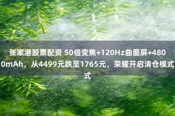 张家港股票配资 50倍变焦+120Hz曲面屏+4800mAh，从4499元跌至1765元，荣耀开启清仓模式