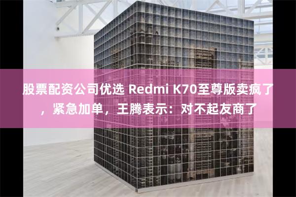 股票配资公司优选 Redmi K70至尊版卖疯了，紧急加单，王腾表示：对不起友商了