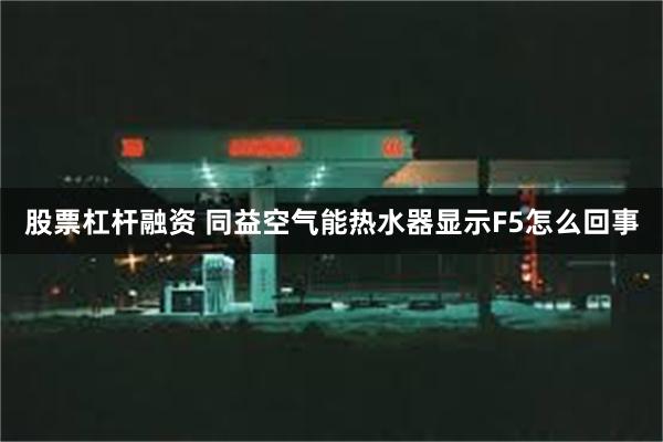 股票杠杆融资 同益空气能热水器显示F5怎么回事