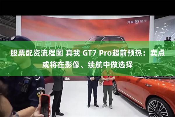 股票配资流程图 真我 GT7 Pro超前预热：卖点或将在影像、续航中做选择