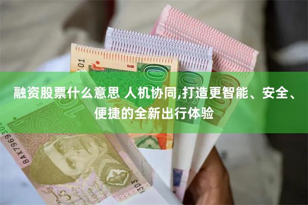 融资股票什么意思 人机协同,打造更智能、安全、便捷的全新出行体验