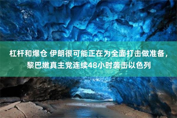 杠杆和爆仓 伊朗很可能正在为全面打击做准备，黎巴嫩真主党连续48小时袭击以色列