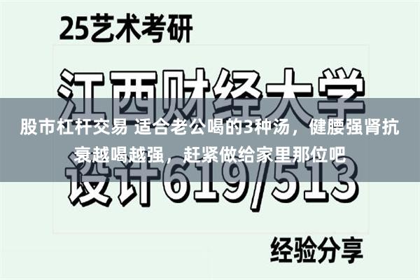 股市杠杆交易 适合老公喝的3种汤，健腰强肾抗衰越喝越强，赶紧做给家里那位吧