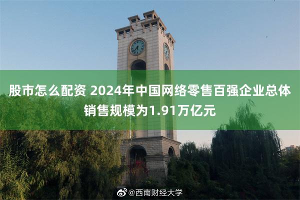 股市怎么配资 2024年中国网络零售百强企业总体销售规模为1.91万亿元