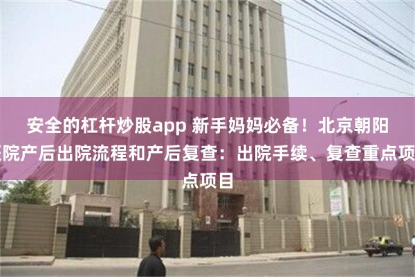 安全的杠杆炒股app 新手妈妈必备！北京朝阳医院产后出院流程和产后复查：出院手续、复查重点项目