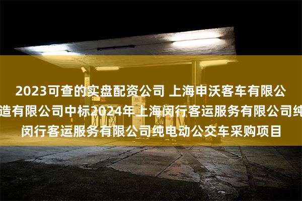 2023可查的实盘配资公司 上海申沃客车有限公司、上海万象汽车制造有限公司中标2024年上海闵行客运服务有限公司纯电动公交车采购项目