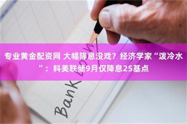 专业黄金配资网 大幅降息没戏？经济学家“泼冷水”：料美联储9月仅降息25基点