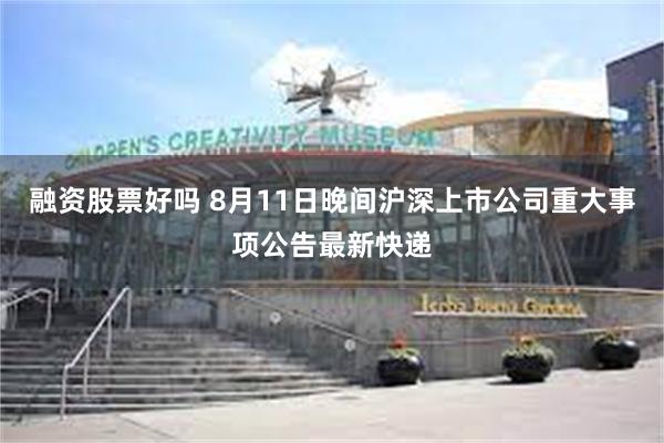 融资股票好吗 8月11日晚间沪深上市公司重大事项公告最新快递