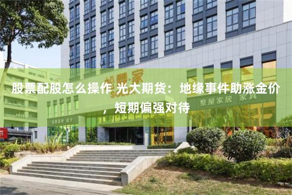 股票配股怎么操作 光大期货：地缘事件助涨金价，短期偏强对待