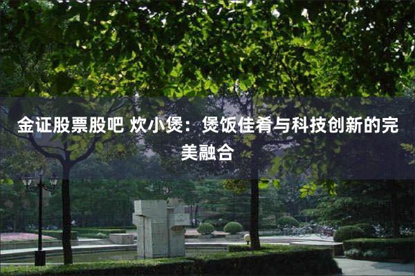 金证股票股吧 炊小煲：煲饭佳肴与科技创新的完美融合