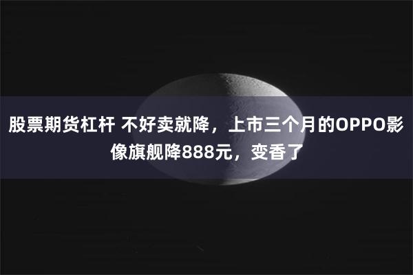 股票期货杠杆 不好卖就降，上市三个月的OPPO影像旗舰降888元，变香了