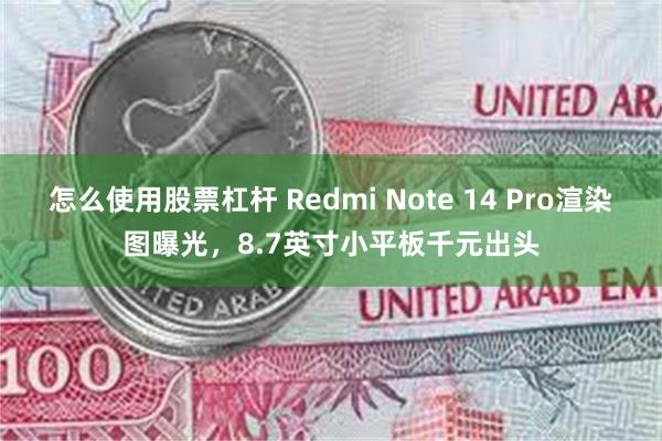 怎么使用股票杠杆 Redmi Note 14 Pro渲染图曝光，8.7英寸小平板千元出头