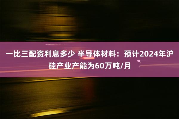 一比三配资利息多少 半导体材料：预计2024年沪硅产业产能为60万吨/月