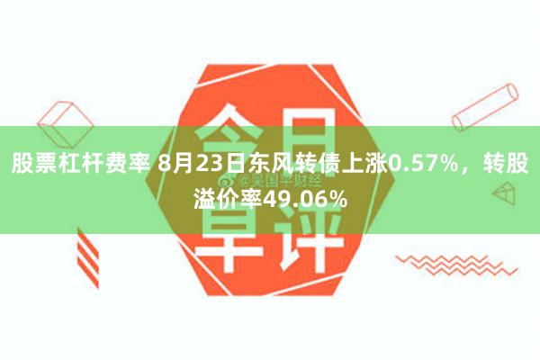 股票杠杆费率 8月23日东风转债上涨0.57%，转股溢价率49.06%