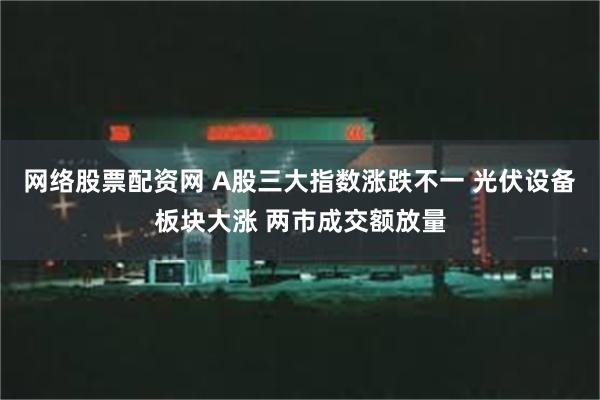 网络股票配资网 A股三大指数涨跌不一 光伏设备板块大涨 两市成交额放量