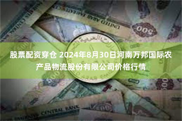 股票配资穿仓 2024年8月30日河南万邦国际农产品物流股份有限公司价格行情