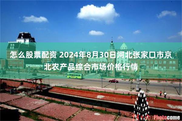 怎么股票配资 2024年8月30日河北张家口市京北农产品综合市场价格行情