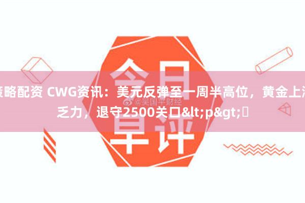 策略配资 CWG资讯：美元反弹至一周半高位，黄金上涨乏力，退守2500关口<p>​