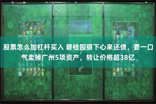 股票怎么加杠杆买入 碧桂园狠下心来还债，要一口气卖掉广州5项资产，转让价格超38亿