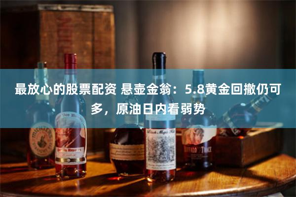 最放心的股票配资 悬壶金翁：5.8黄金回撤仍可多，原油日内看弱势