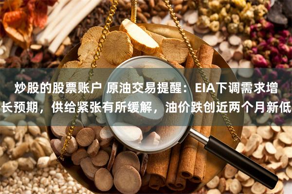 炒股的股票账户 原油交易提醒：EIA下调需求增长预期，供给紧张有所缓解，油价跌创近两个月新低