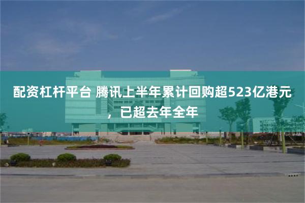 配资杠杆平台 腾讯上半年累计回购超523亿港元，已超去年全年