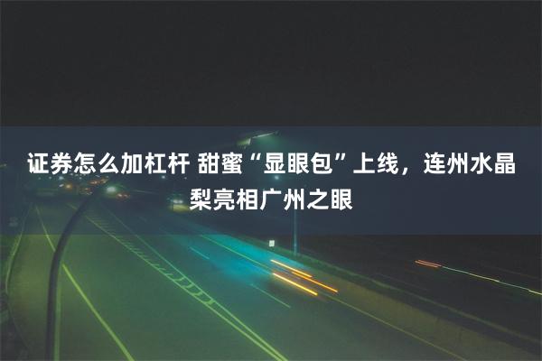 证券怎么加杠杆 甜蜜“显眼包”上线，连州水晶梨亮相广州之眼