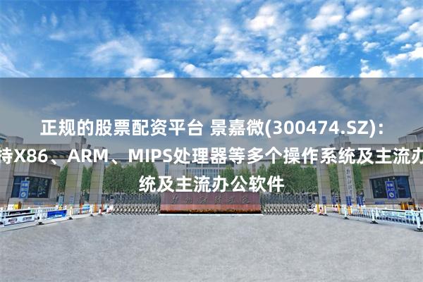 正规的股票配资平台 景嘉微(300474.SZ)：产品支持X86、ARM、MIPS处理器等多个操作系统及主流办公软件