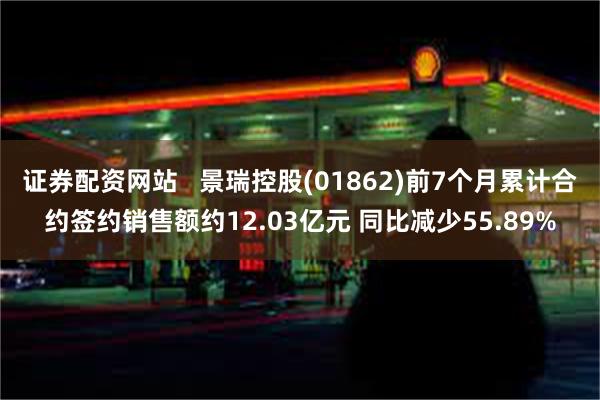 证券配资网站   景瑞控股(01862)前7个月累计合约签约销售额约12.03亿元 同比减少55.89%