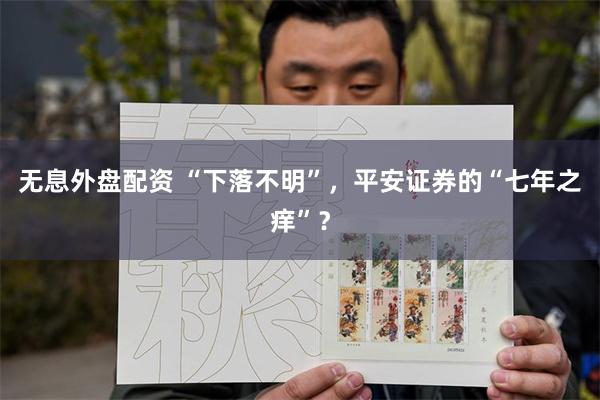 无息外盘配资 “下落不明”，平安证券的“七年之痒”？