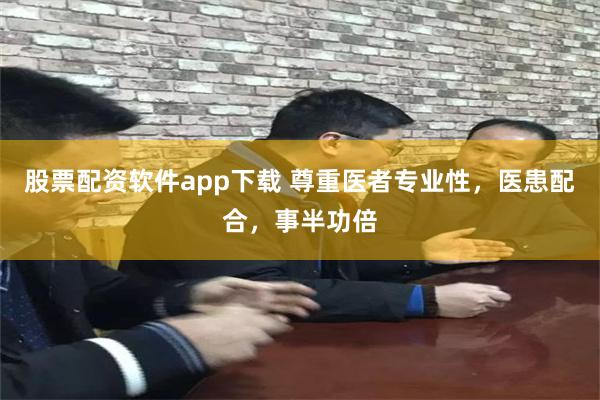 股票配资软件app下载 尊重医者专业性，医患配合，事半功倍