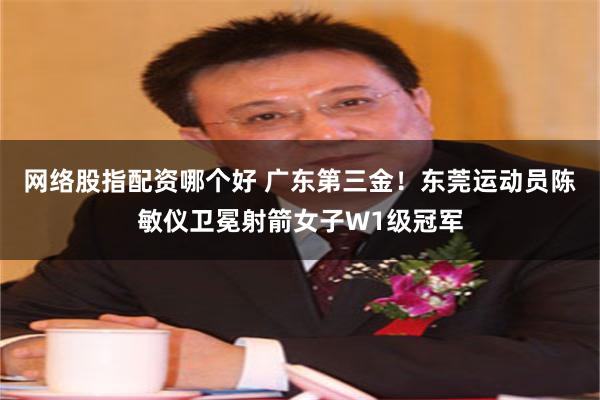 网络股指配资哪个好 广东第三金！东莞运动员陈敏仪卫冕射箭女子W1级冠军