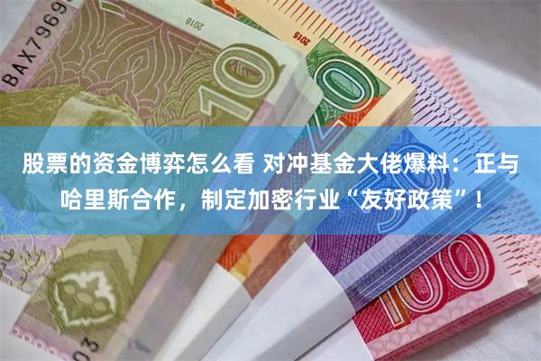 股票的资金博弈怎么看 对冲基金大佬爆料：正与哈里斯合作，制定加密行业“友好政策”！