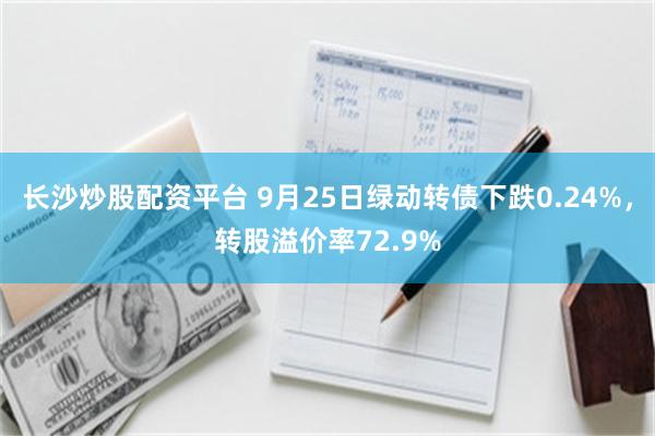 长沙炒股配资平台 9月25日绿动转债下跌0.24%，转股溢价率72.9%