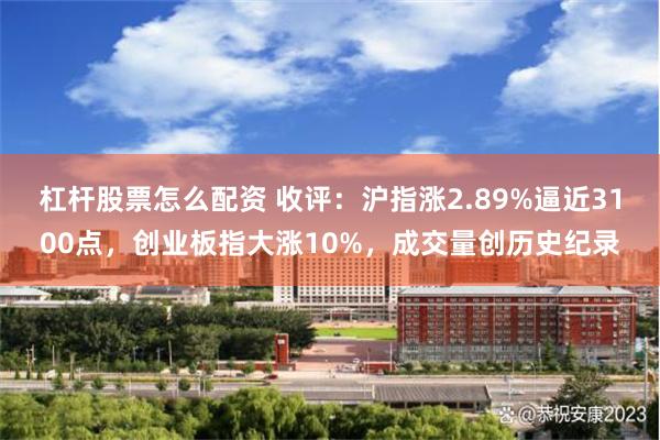 杠杆股票怎么配资 收评：沪指涨2.89%逼近3100点，创业板指大涨10%，成交量创历史纪录