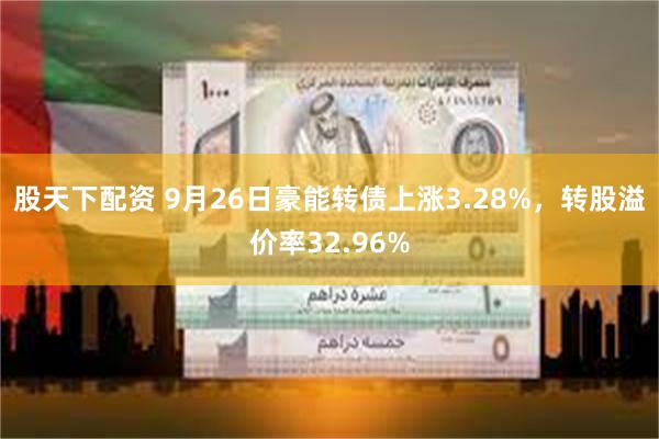 股天下配资 9月26日豪能转债上涨3.28%，转股溢价率32.96%