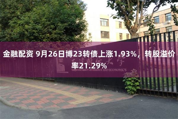 金融配资 9月26日博23转债上涨1.93%，转股溢价率21.29%