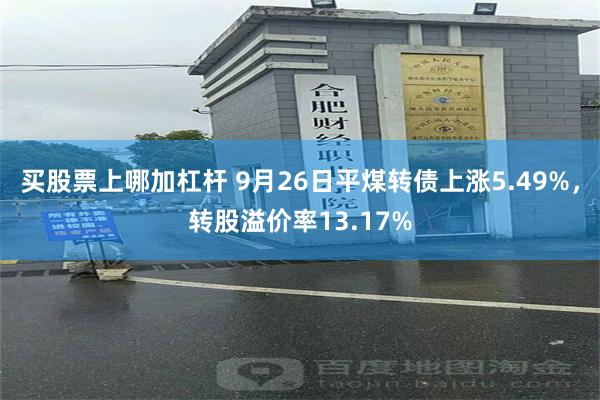 买股票上哪加杠杆 9月26日平煤转债上涨5.49%，转股溢价率13.17%