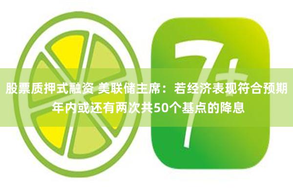 股票质押式融资 美联储主席：若经济表现符合预期 年内或还有两次共50个基点的降息