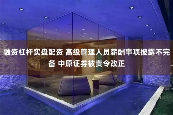 融资杠杆实盘配资 高级管理人员薪酬事项披露不完备 中原证券被责令改正