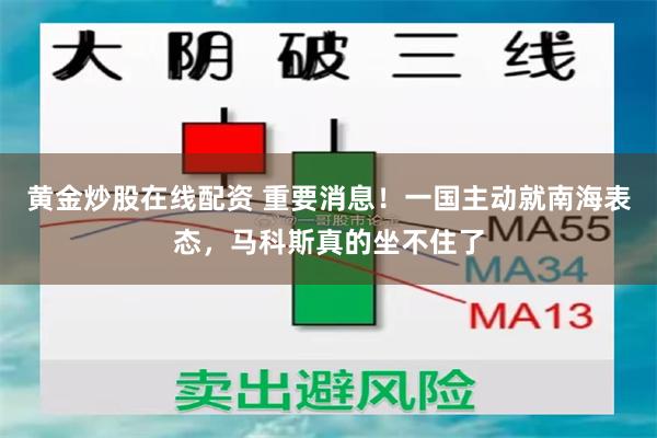 黄金炒股在线配资 重要消息！一国主动就南海表态，马科斯真的坐不住了