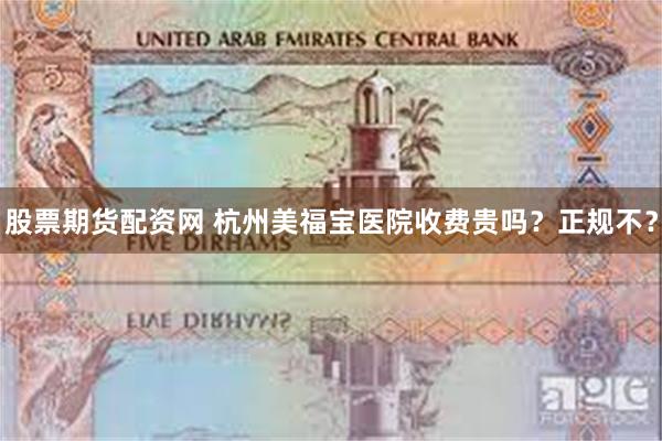 股票期货配资网 杭州美福宝医院收费贵吗？正规不？