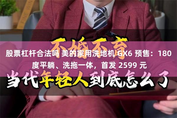 股票杠杆合法吗 美的家用洗地机 GX6 预售：180 度平躺、洗拖一体，首发 2599 元