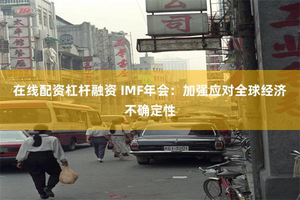 在线配资杠杆融资 IMF年会：加强应对全球经济不确定性