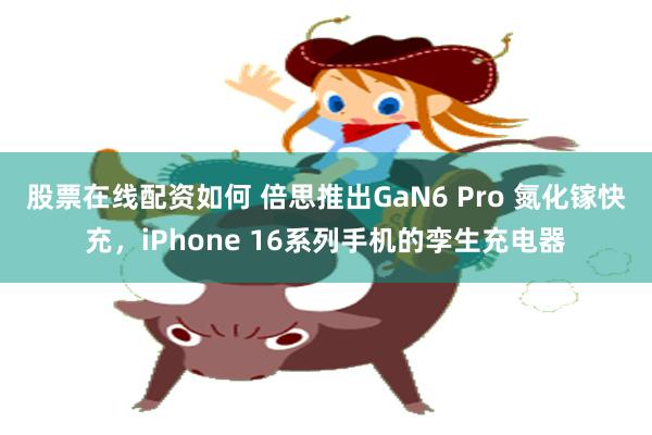 股票在线配资如何 倍思推出GaN6 Pro 氮化镓快充，iPhone 16系列手机的孪生充电器