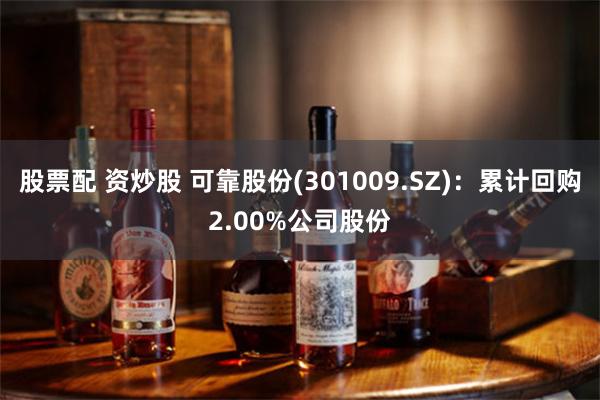 股票配 资炒股 可靠股份(301009.SZ)：累计回购2.00%公司股份