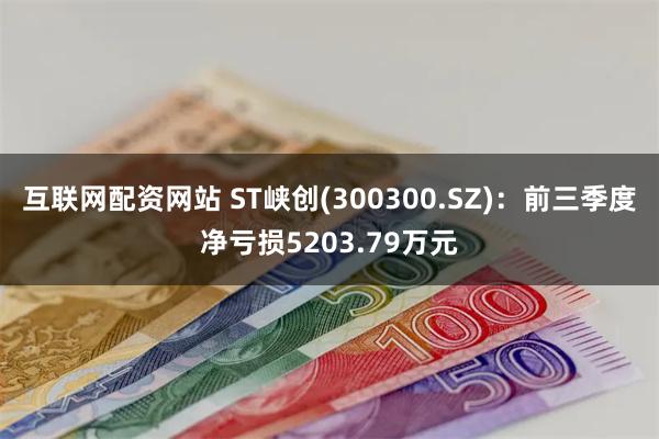 互联网配资网站 ST峡创(300300.SZ)：前三季度净亏损5203.79万元