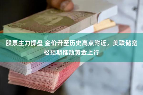 股票主力操盘 金价升至历史高点附近，美联储宽松预期推动黄金上行