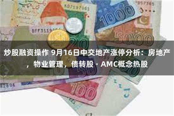 炒股融资操作 9月16日中交地产涨停分析：房地产，物业管理，债转股 · AMC概念热股