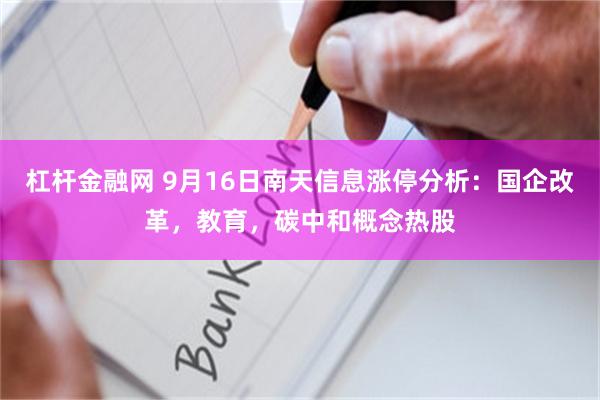 杠杆金融网 9月16日南天信息涨停分析：国企改革，教育，碳中和概念热股